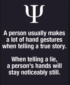 Quote- a person usually makes a lot of hand gestures when telling a true story. When telling a lie, a peron's hands will stay noticeably still.